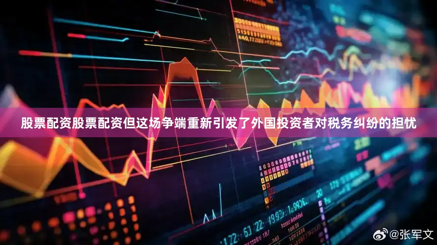 股票配资股票配资但这场争端重新引发了外国投资者对税务纠纷的担忧