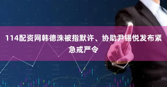 114配资网韩德洙被指默许、协助尹锡悦发布紧急戒严令