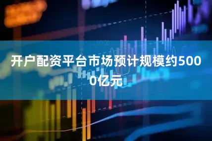 开户配资平台市场预计规模约5000亿元