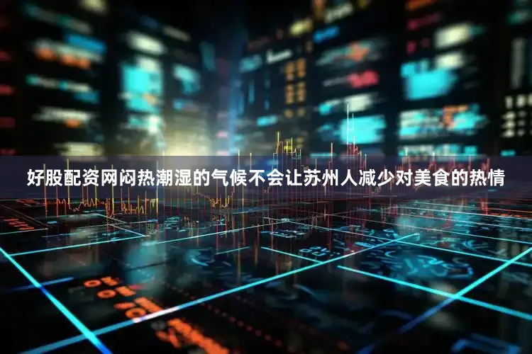 好股配资网闷热潮湿的气候不会让苏州人减少对美食的热情