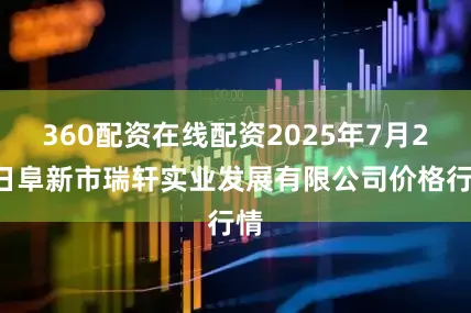 360配资在线配资2025年7月22日阜新市瑞轩实业发展有限公司价格行情
