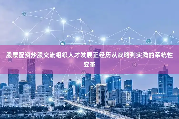 股票配资炒股交流组织人才发展正经历从战略到实践的系统性变革