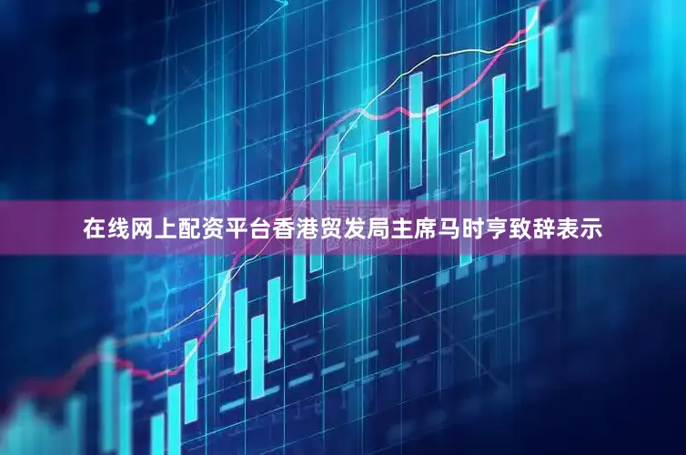 在线网上配资平台香港贸发局主席马时亨致辞表示