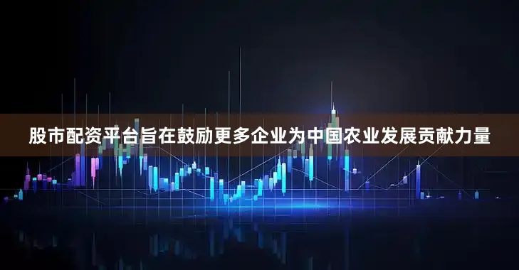 股市配资平台旨在鼓励更多企业为中国农业发展贡献力量