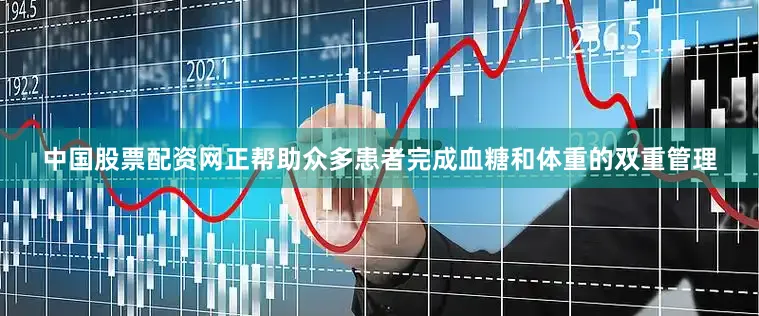 中国股票配资网正帮助众多患者完成血糖和体重的双重管理