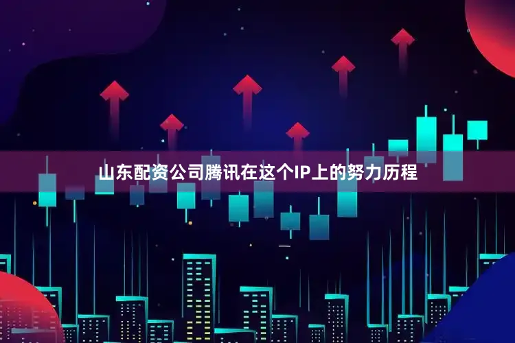 山东配资公司腾讯在这个IP上的努力历程