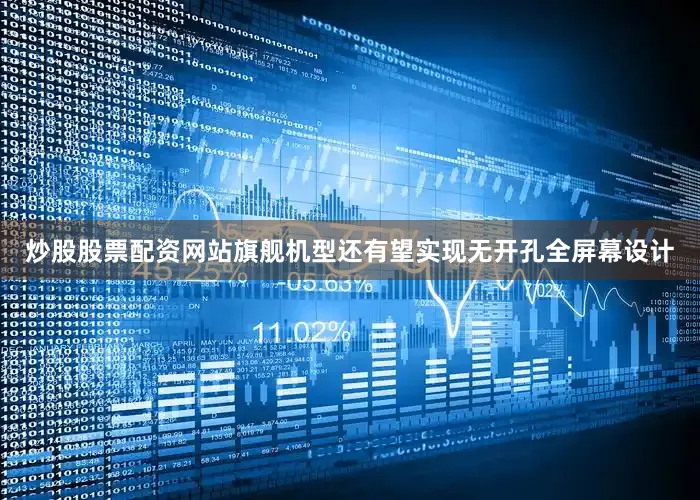 炒股股票配资网站旗舰机型还有望实现无开孔全屏幕设计