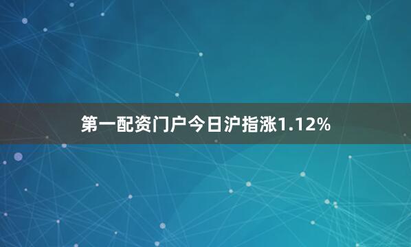 第一配资门户今日沪指涨1.12%