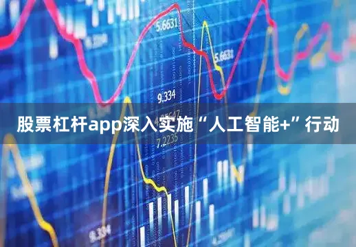 股票杠杆app深入实施“人工智能+”行动