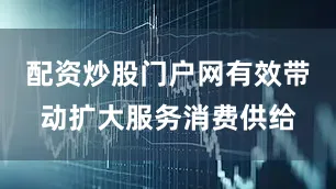配资炒股门户网有效带动扩大服务消费供给