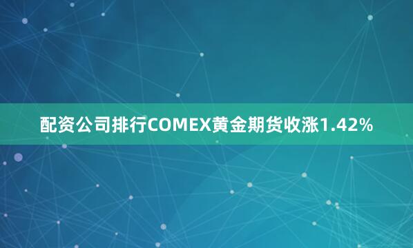 配资公司排行COMEX黄金期货收涨1.42%