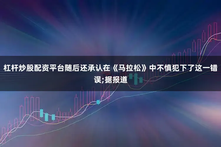 杠杆炒股配资平台随后还承认在《马拉松》中不慎犯下了这一错误;据报道