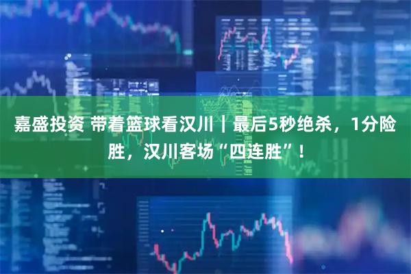 嘉盛投资 带着篮球看汉川｜最后5秒绝杀，1分险胜，汉川客场“四连胜”！