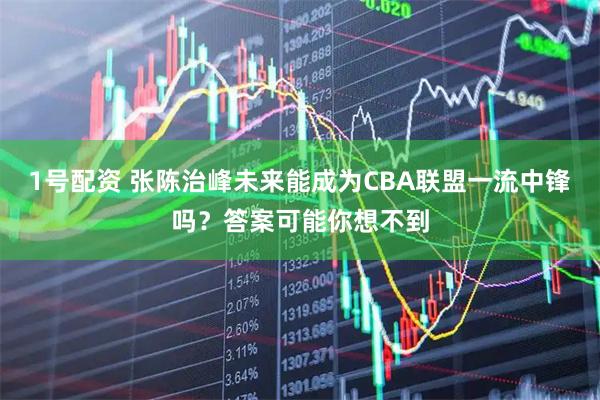 1号配资 张陈治峰未来能成为CBA联盟一流中锋吗？答案可能你想不到