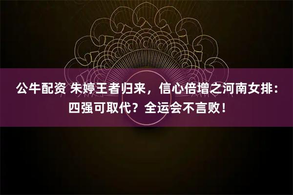 公牛配资 朱婷王者归来，信心倍增之河南女排：四强可取代？全运会不言败！