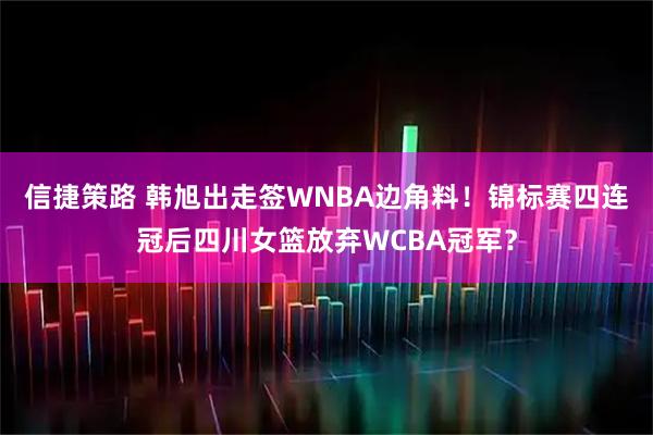 信捷策路 韩旭出走签WNBA边角料！锦标赛四连冠后四川女篮放弃WCBA冠军？