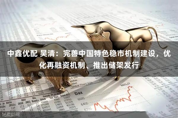 中鑫优配 吴清：完善中国特色稳市机制建设，优化再融资机制、推出储架发行