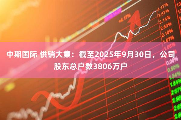 中期国际 供销大集：截至2025年9月30日，公司股东总户数3806万户