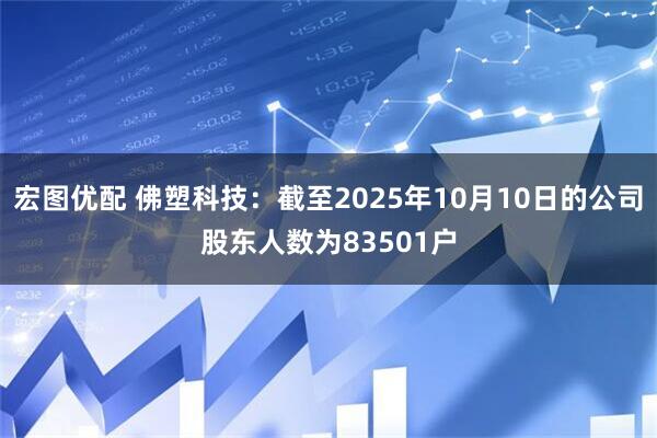 宏图优配 佛塑科技：截至2025年10月10日的公司股东人数为83501户