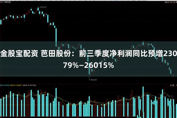 金股宝配资 芭田股份：前三季度净利润同比预增23079%—26015%