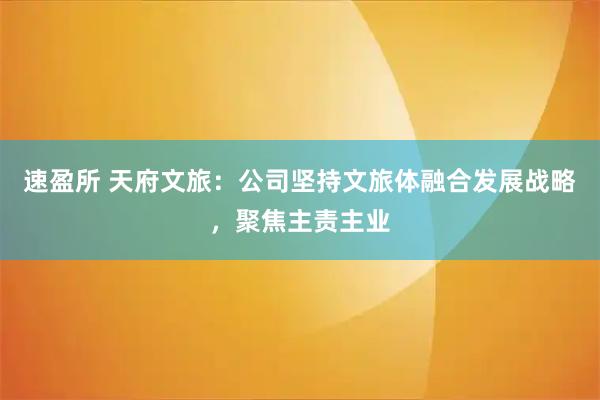 速盈所 天府文旅：公司坚持文旅体融合发展战略，聚焦主责主业