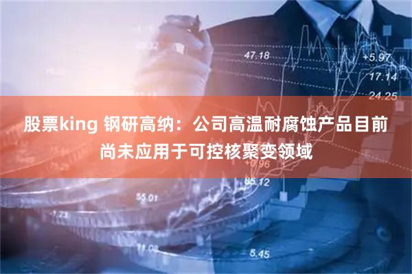 股票king 钢研高纳：公司高温耐腐蚀产品目前尚未应用于可控核聚变领域
