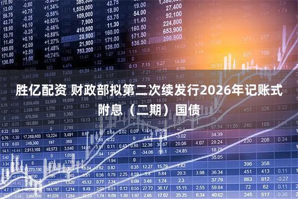 胜亿配资 财政部拟第二次续发行2026年记账式附息（二期）国债