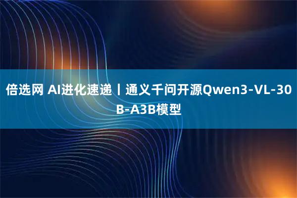 倍选网 AI进化速递丨通义千问开源Qwen3-VL-30B-A3B模型