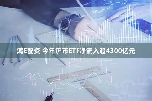 鸿E配资 今年沪市ETF净流入超4300亿元