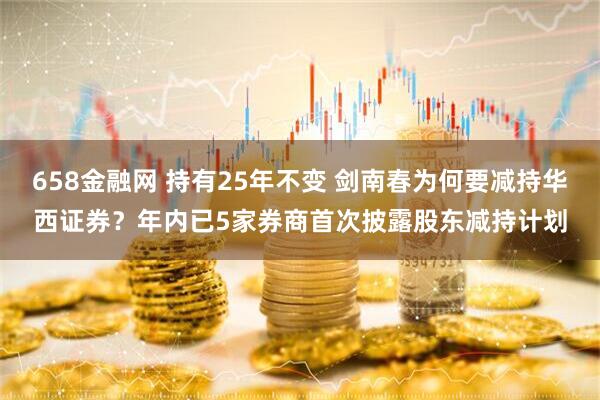 658金融网 持有25年不变 剑南春为何要减持华西证券？年内已5家券商首次披露股东减持计划