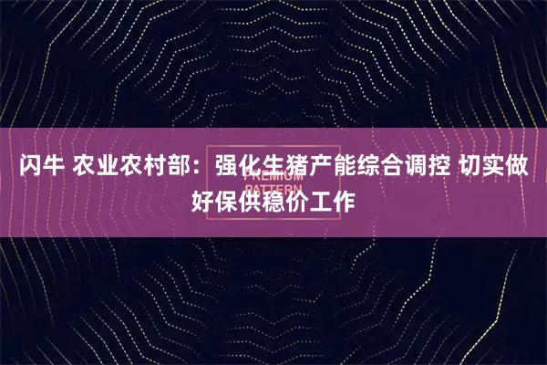 闪牛 农业农村部：强化生猪产能综合调控 切实做好保供稳价工作