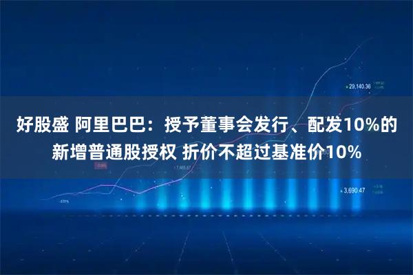 好股盛 阿里巴巴：授予董事会发行、配发10%的新增普通股授权 折价不超过基准价10%