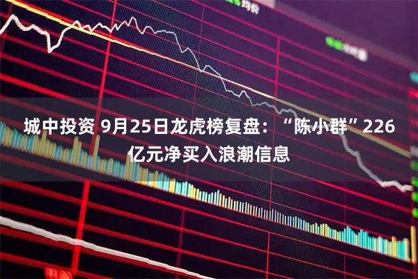城中投资 9月25日龙虎榜复盘：“陈小群”226亿元净买入浪潮信息