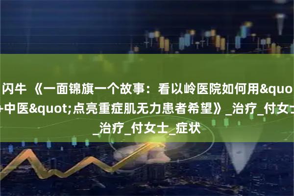 闪牛 《一面锦旗一个故事：看以岭医院如何用"靶向+中医"点亮重症肌无力患者希望》_治疗_付女士_症状