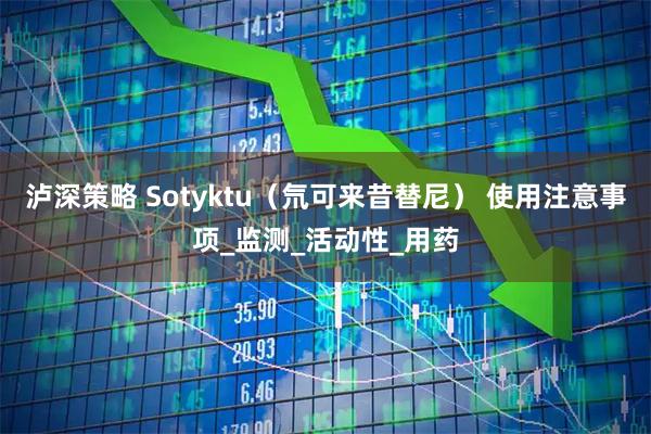 泸深策略 Sotyktu(氘可来昔替尼) 使用注意事项_监测_活动性_用药