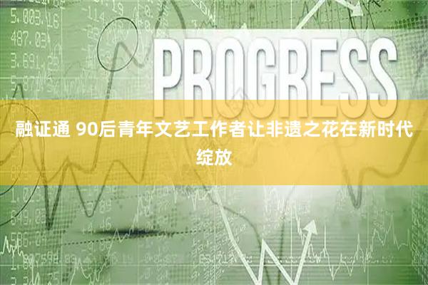融证通 90后青年文艺工作者让非遗之花在新时代绽放