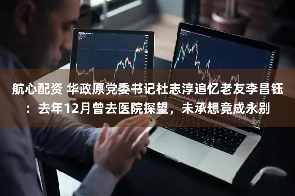 航心配资 华政原党委书记杜志淳追忆老友李昌钰:去年12月曾去医院探望,未承想竟成永别