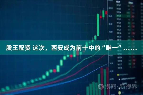 股王配资 这次,西安成为前十中的“唯一”……