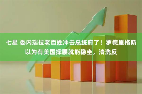 七星 委内瑞拉老百姓冲击总统府了!罗德里格斯以为有美国撑腰就能稳坐,清洗反