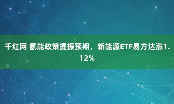 千红网 氢能政策提振预期，新能源ETF易方达涨1.12%