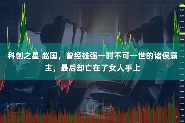 科创之星 赵国，曾经雄强一时不可一世的诸侯霸主，最后却亡在了女人手上