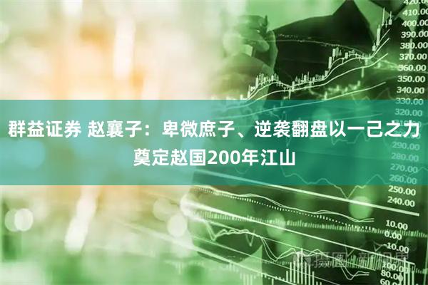 群益证券 赵襄子：卑微庶子、逆袭翻盘以一己之力奠定赵国200年江山