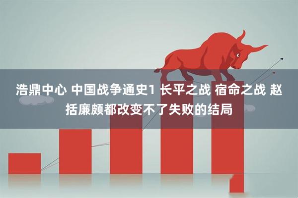 浩鼎中心 中国战争通史1 长平之战 宿命之战 赵括廉颇都改变不了失败的结局