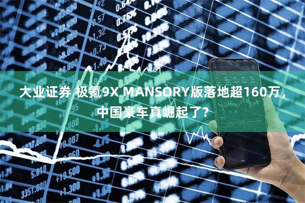 大业证券 极氪9X MANSORY版落地超160万，中国豪车真崛起了？