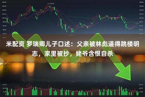 米配资 罗瑞卿儿子口述：父亲被林彪逼得跳楼明志，家里被抄，姥爷含恨自杀