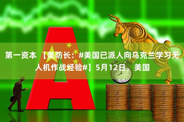 第一资本 【美防长：#美国已派人向乌克兰学习无人机作战经验#】5月12日，美国
