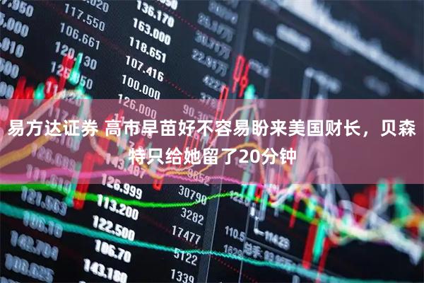 易方达证券 高市早苗好不容易盼来美国财长，贝森特只给她留了20分钟