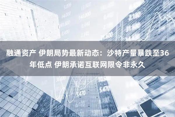 融通资产 伊朗局势最新动态：沙特产量暴跌至36年低点 伊朗承诺互联网限令非永久