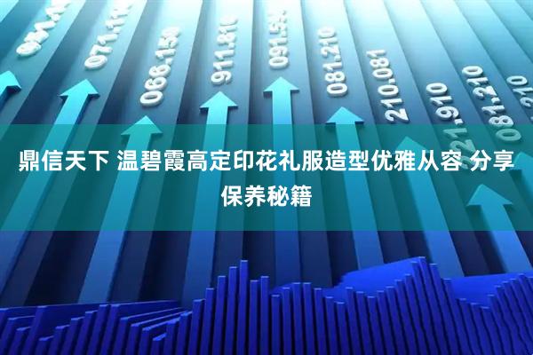 鼎信天下 温碧霞高定印花礼服造型优雅从容 分享保养秘籍