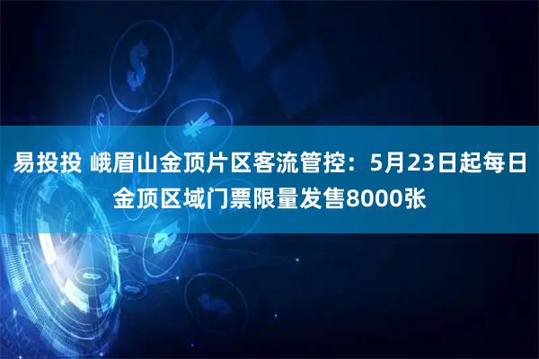 易投投 峨眉山金顶片区客流管控：5月23日起每日金顶区域门票限量发售8000张